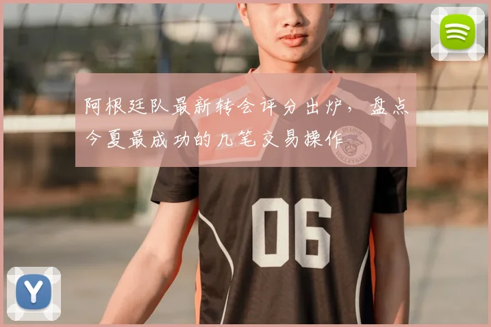 阿根廷队最新转会评分出炉，盘点今夏最成功的几笔交易操作