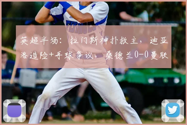 英超半场:拉门斯神扑救主,迪亚洛造险+手球争议,桑德兰0-0曼联