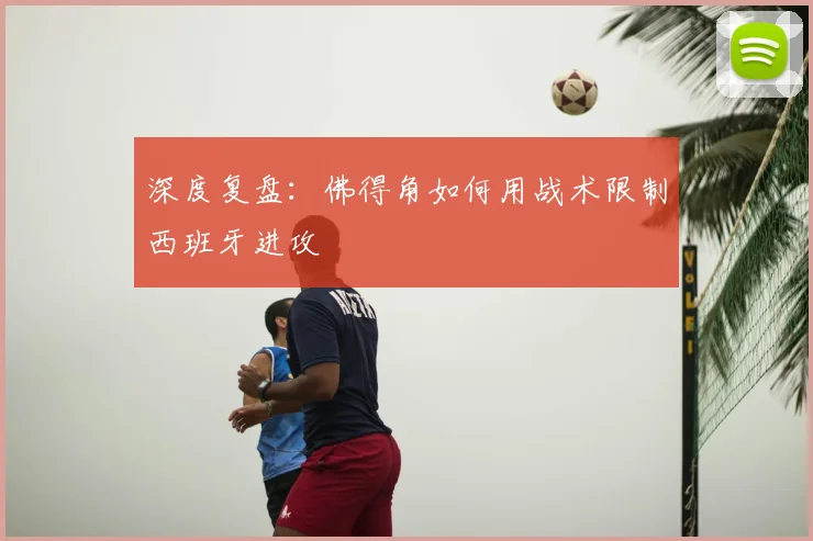 深度复盘:佛得角如何用战术限制西班牙进攻