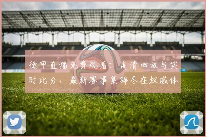 德甲直播免费观看：高清回放与实时比分，最新赛事集锦尽在权威体育平台