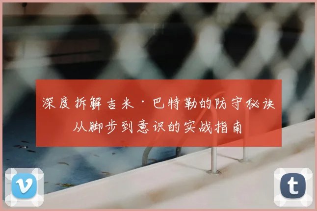 深度拆解吉米·巴特勒的防守秘诀：从脚步到意识的实战指南