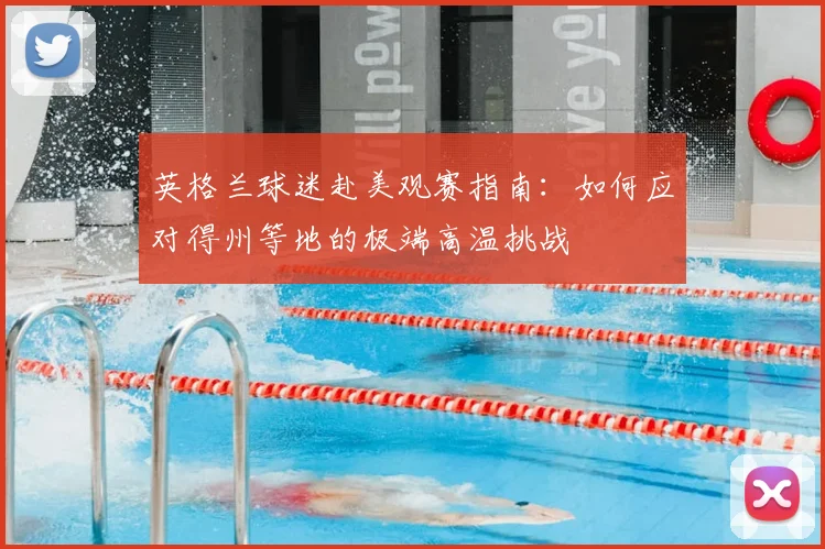 英格兰球迷赴美观赛指南：如何应对得州等地的极端高温挑战