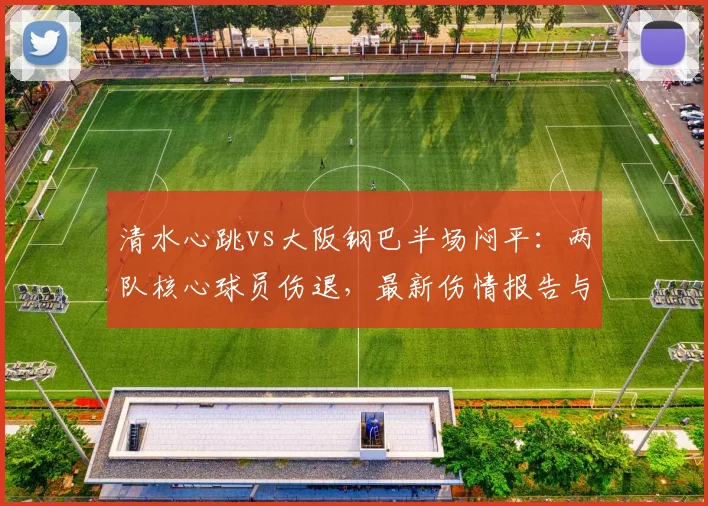 清水心跳vs大阪钢巴半场闷平：两队核心球员伤退，最新伤情报告与战术影响分析