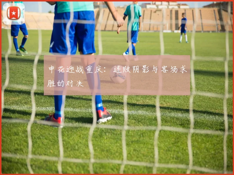 申花迎战重庆:连败阴影与客场求胜的对决