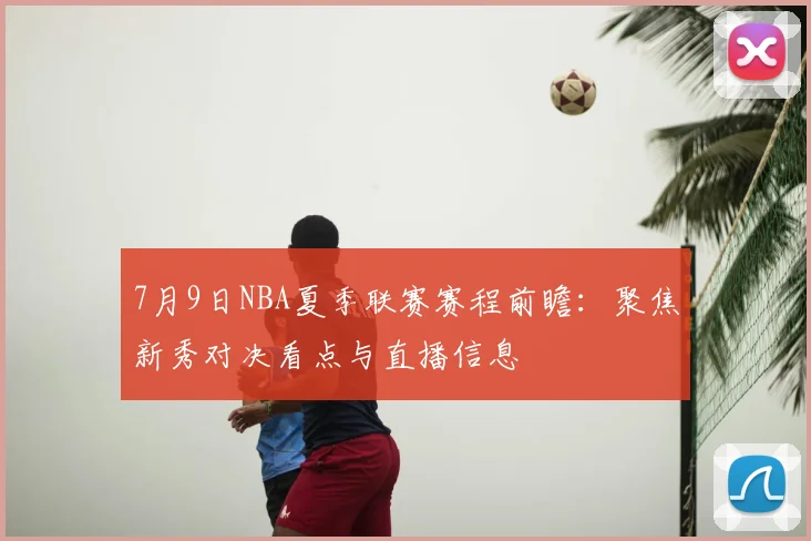 7月9日NBA夏季联赛赛程前瞻：聚焦新秀对决看点与直播信息