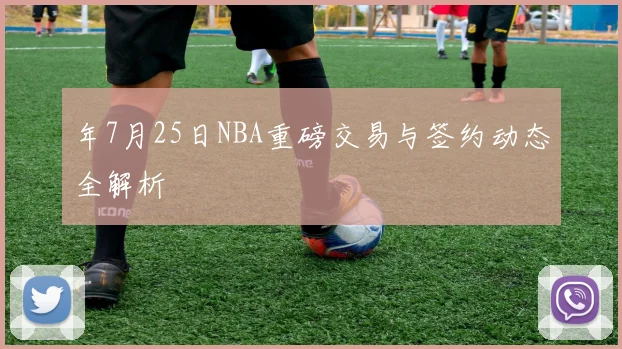 年7月25日NBA重磅交易与签约动态全解析
