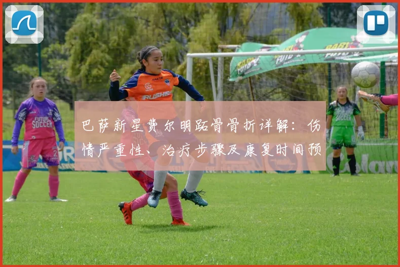 巴萨新星费尔明跖骨骨折详解：伤情严重性、治疗步骤及康复时间预估