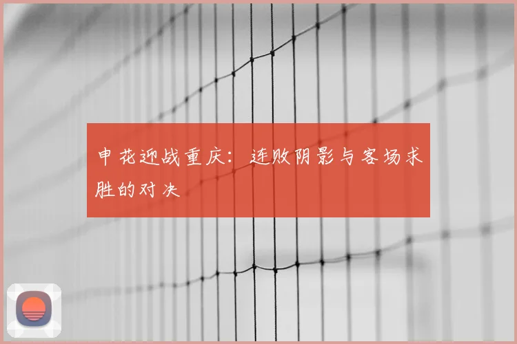 申花迎战重庆：连败阴影与客场求胜的对决