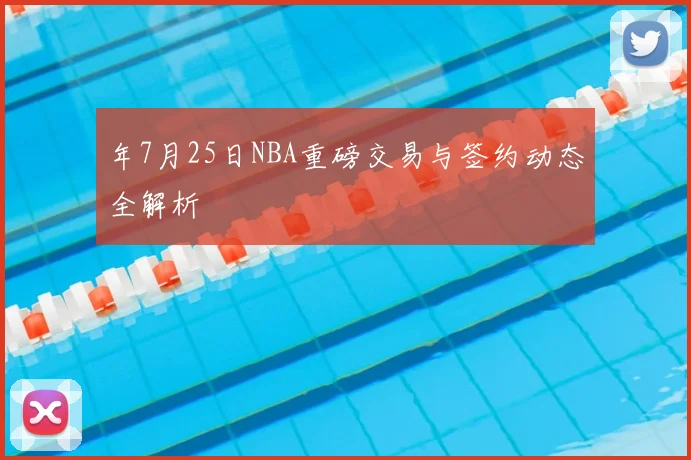 年7月25日NBA重磅交易与签约动态全解析