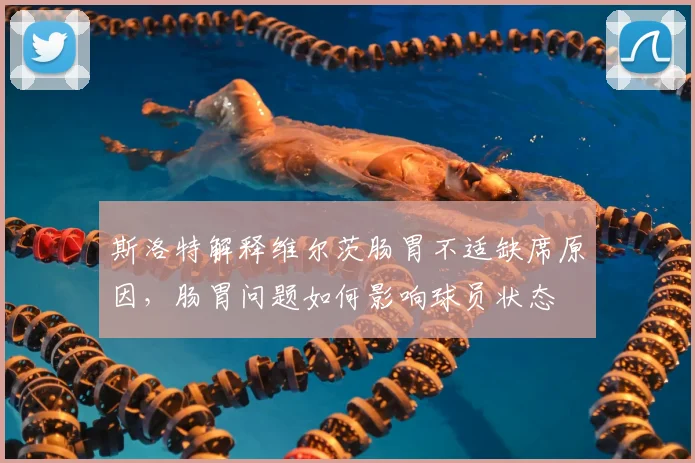 斯洛特解释维尔茨肠胃不适缺席原因，肠胃问题如何影响球员状态